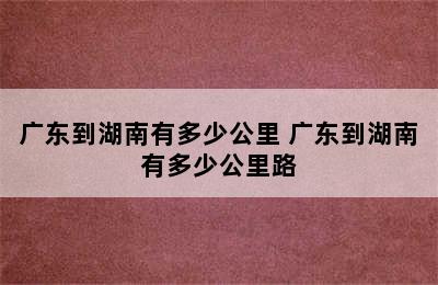 广东到湖南有多少公里 广东到湖南有多少公里路